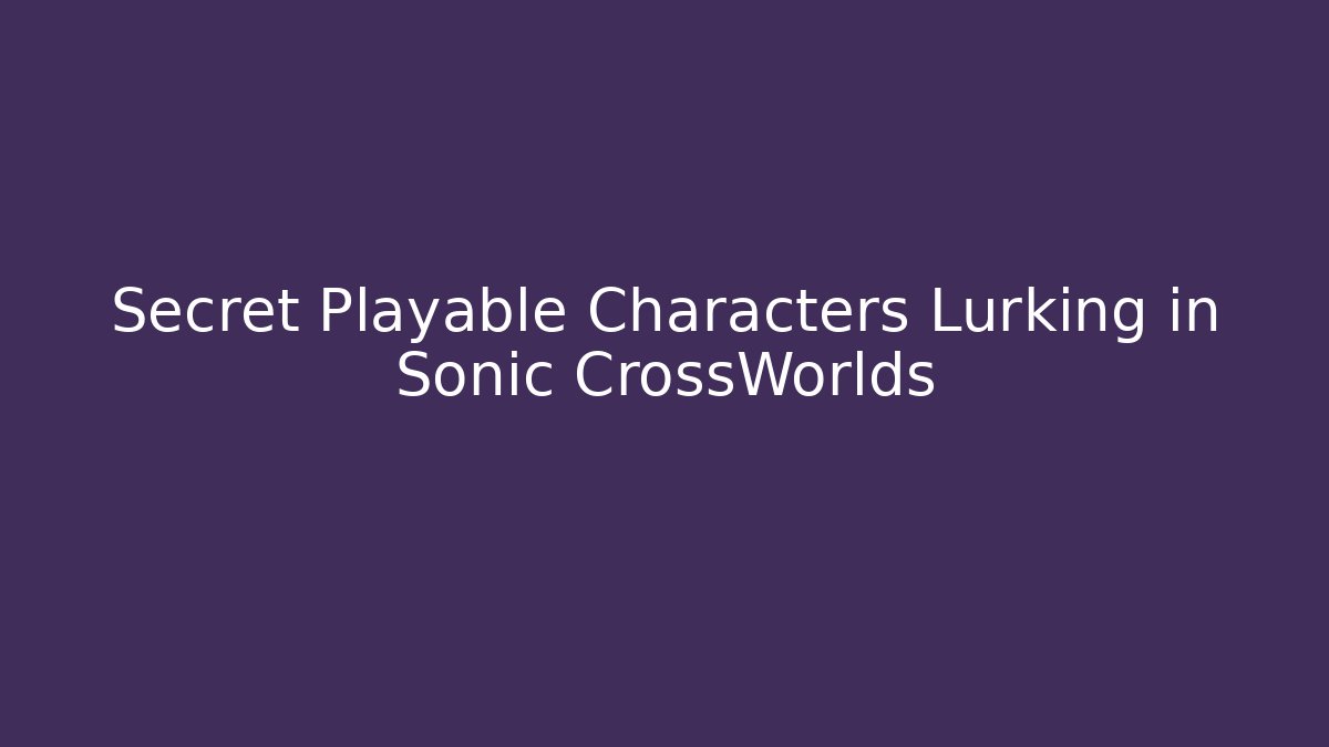 Secret Playable Characters Lurking in Sonic CrossWorlds