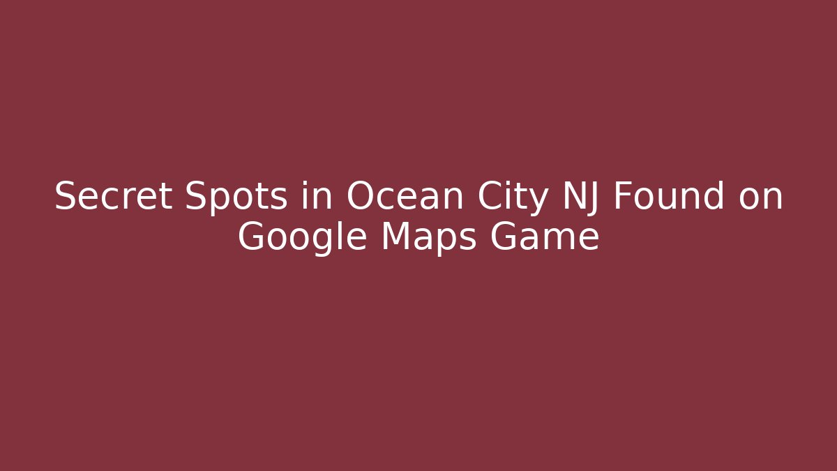Secret Spots in Ocean City NJ Found on Google Maps Game