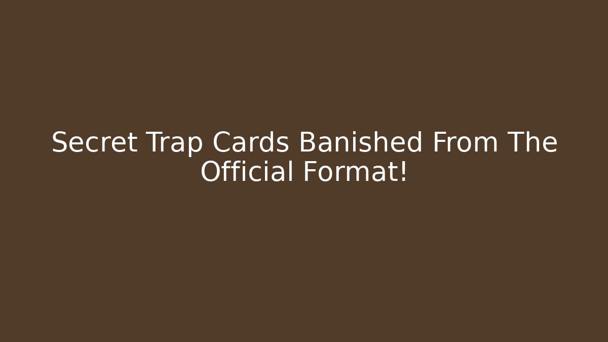 Secret Trap Cards Banished From The Official Format!