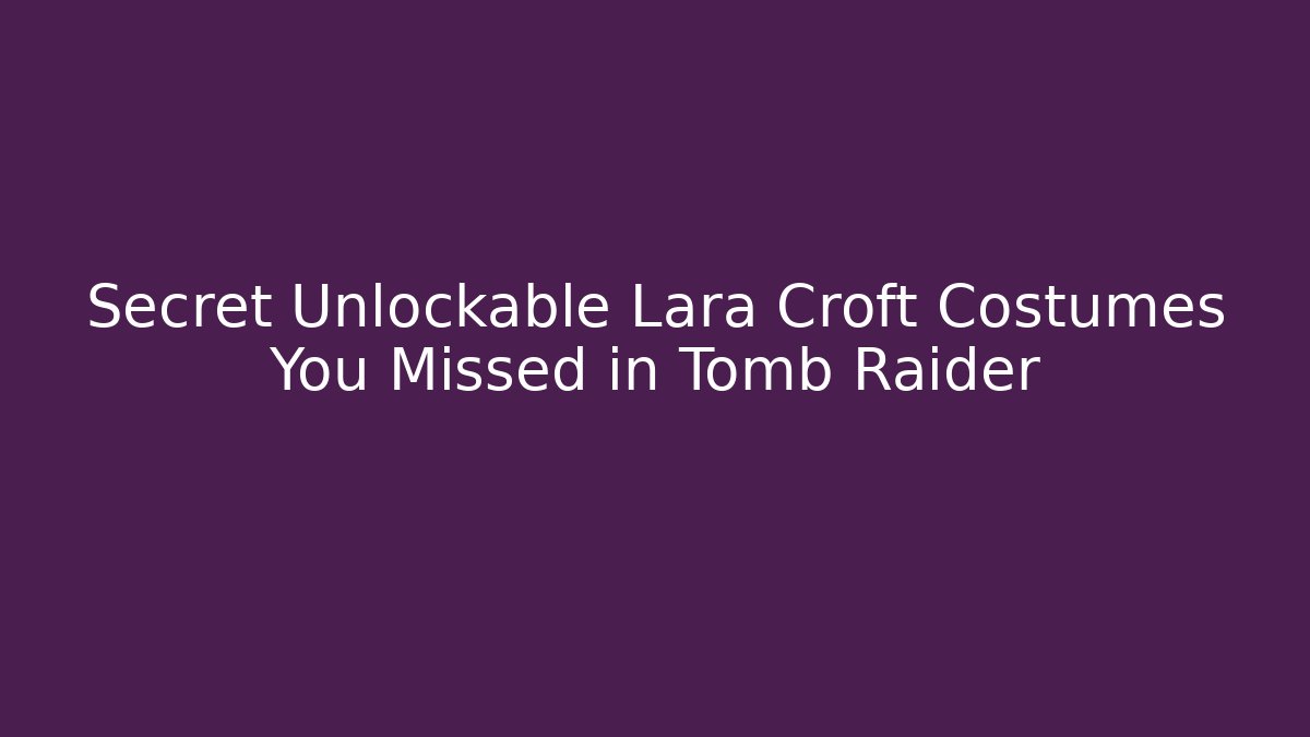Secret Unlockable Lara Croft Costumes You Missed in Tomb Raider