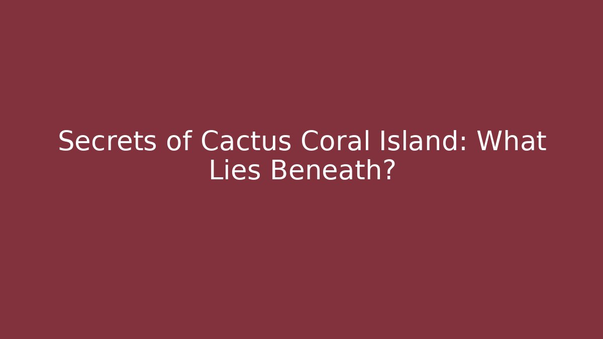 Secrets of Cactus Coral Island: What Lies Beneath?