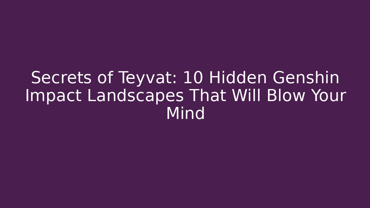 Secrets of Teyvat: 10 Hidden Genshin Impact Landscapes That Will Blow Your Mind