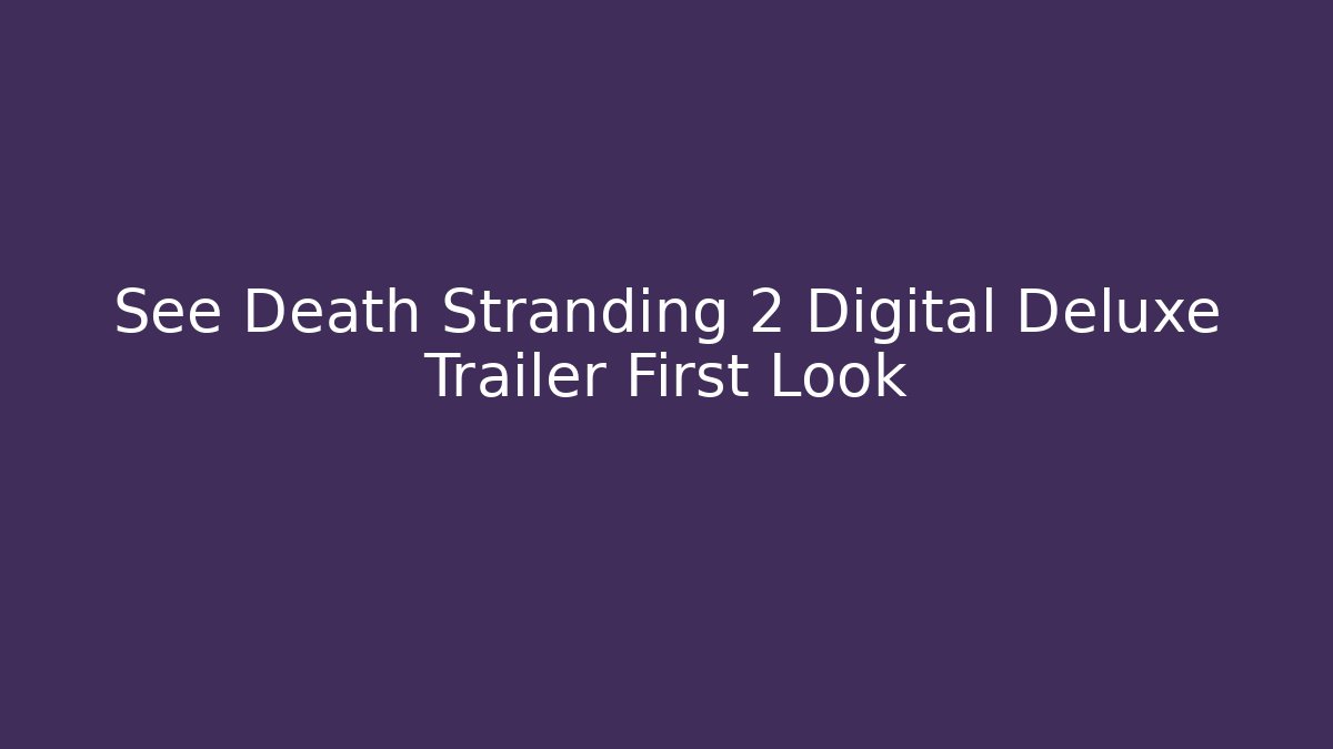 See Death Stranding 2 Digital Deluxe Trailer First Look - Andrea Zevedo