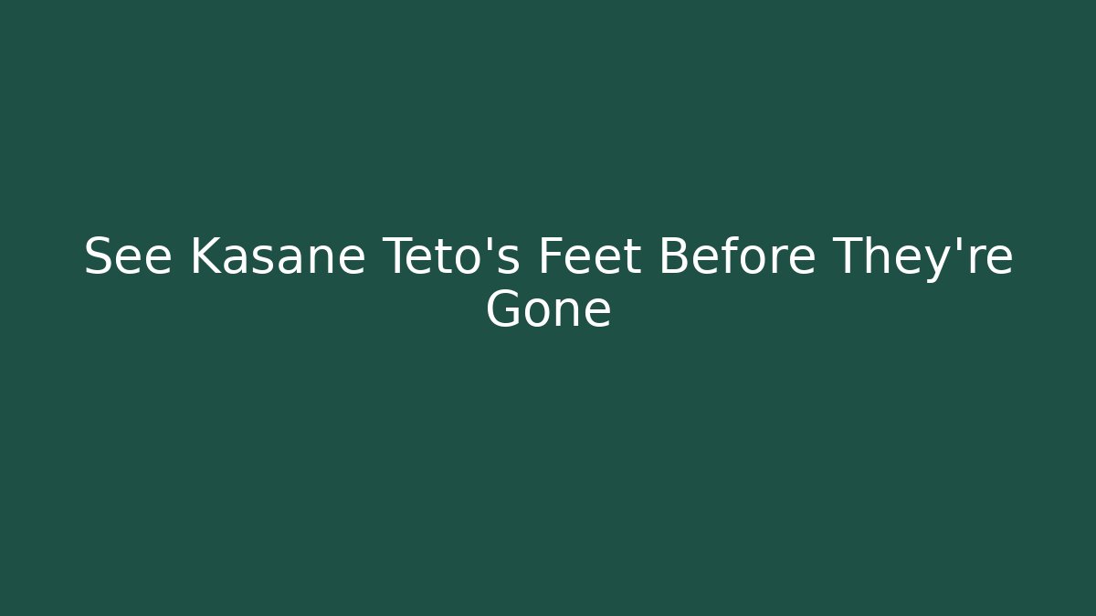 See Kasane Teto's Feet Before They're Gone - Andrea Zevedo