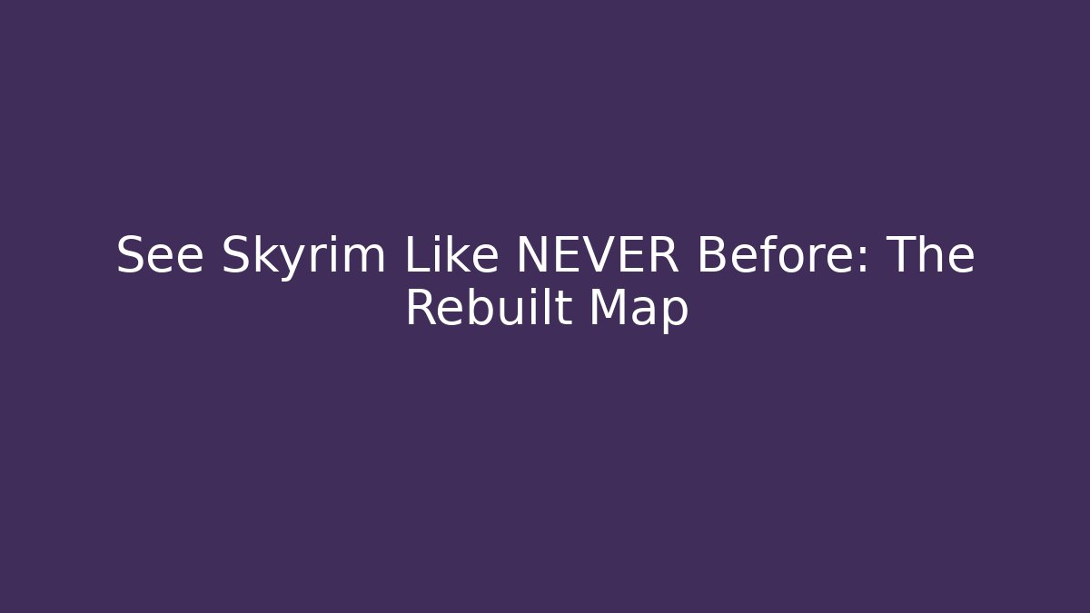 See Skyrim Like NEVER Before: The Rebuilt Map