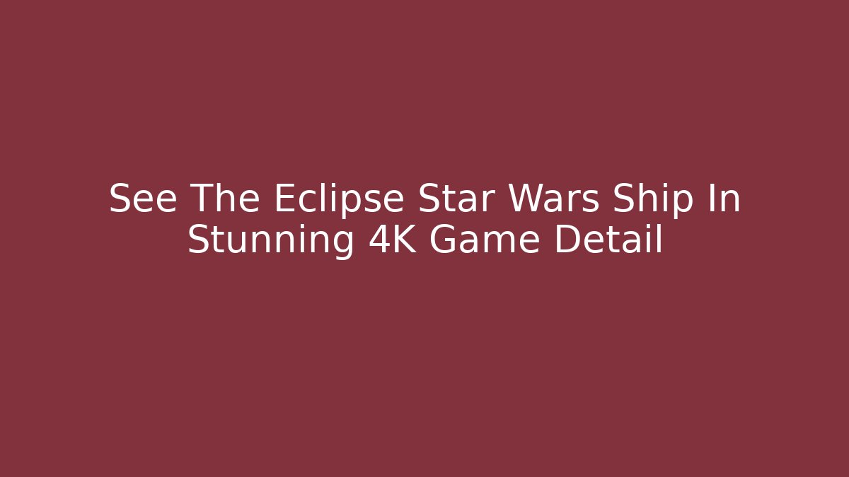 See The Eclipse Star Wars Ship In Stunning 4K Game Detail