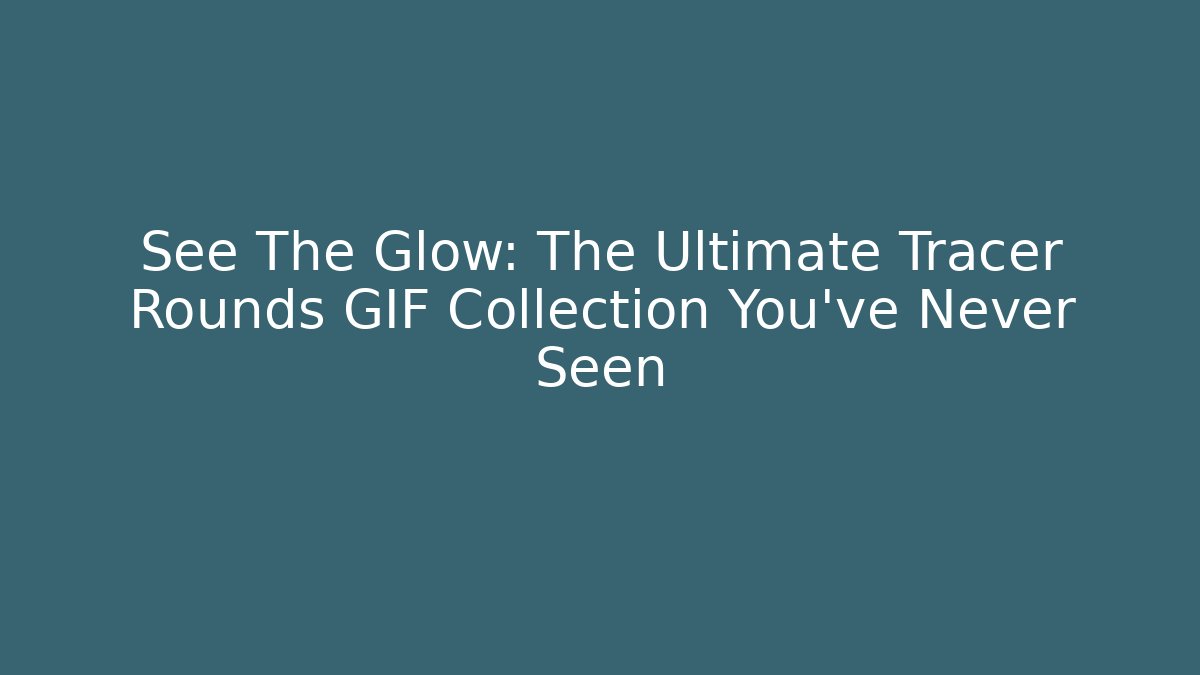 See The Glow: The Ultimate Tracer Rounds GIF Collection You've Never Seen