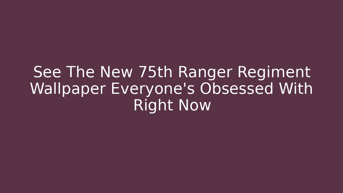 See The New 75th Ranger Regiment Wallpaper Everyone's Obsessed With Right Now