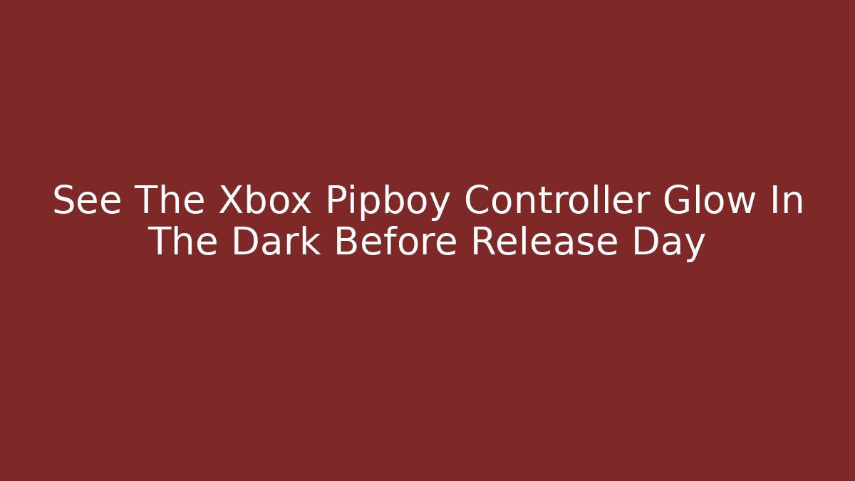 See The Xbox Pipboy Controller Glow In The Dark Before Release Day
