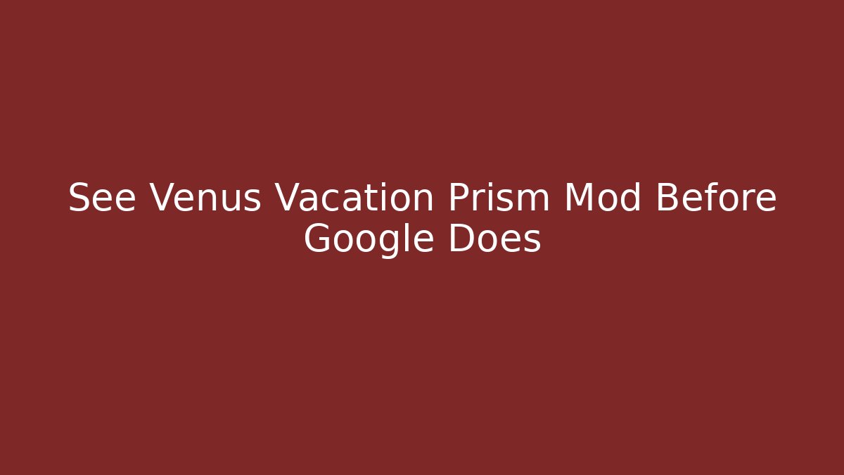 See Venus Vacation Prism Mod Before Google Does