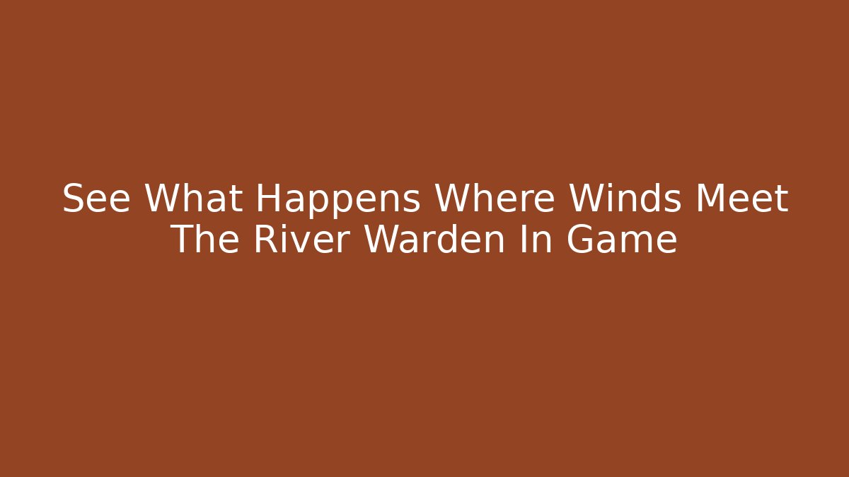 See What Happens Where Winds Meet The River Warden In Game