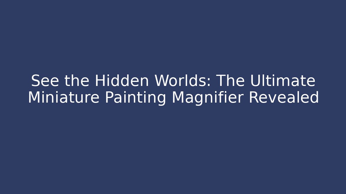 See the Hidden Worlds: The Ultimate Miniature Painting Magnifier Revealed