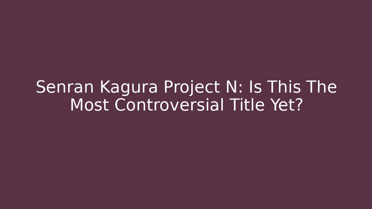 Senran Kagura Project N: Is This The Most Controversial Title Yet?
