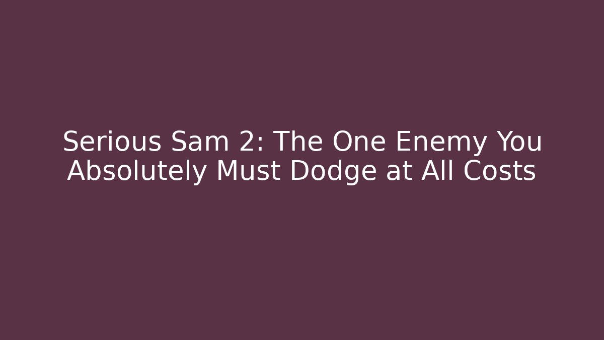 Serious Sam 2: The One Enemy You Absolutely Must Dodge at All Costs
