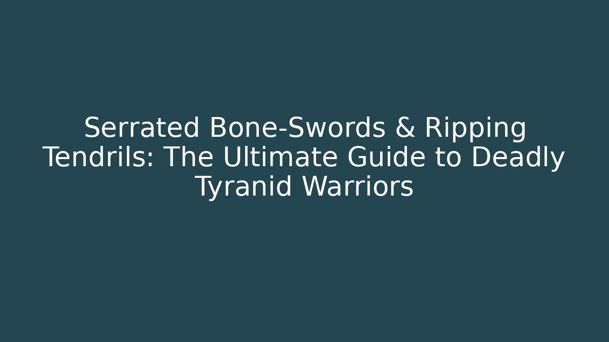 Serrated Bone-Swords & Ripping Tendrils: The Ultimate Guide to Deadly Tyranid Warriors