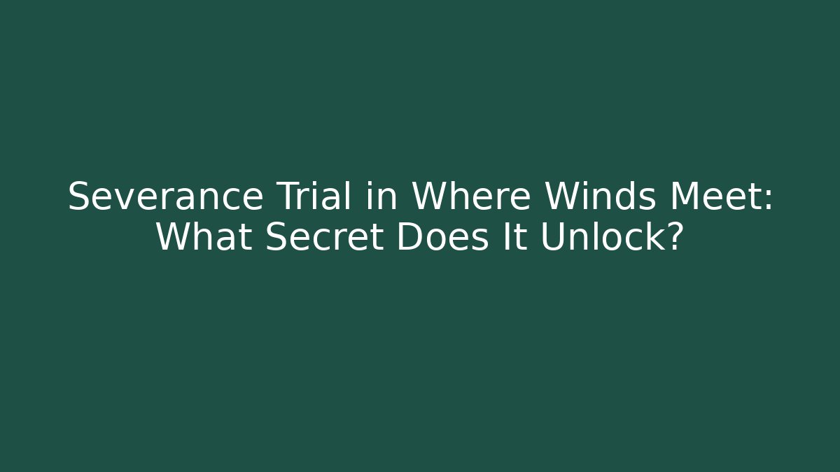 Severance Trial in Where Winds Meet: What Secret Does It Unlock?