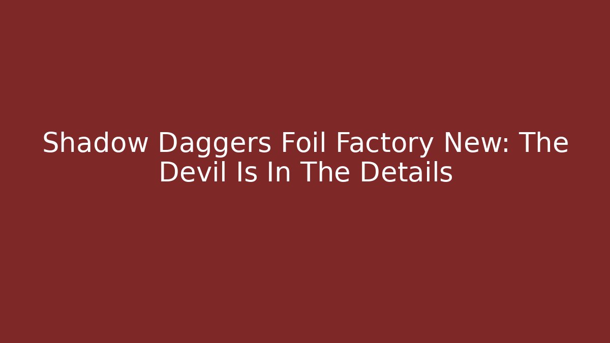 Shadow Daggers Foil Factory New: The Devil Is In The Details