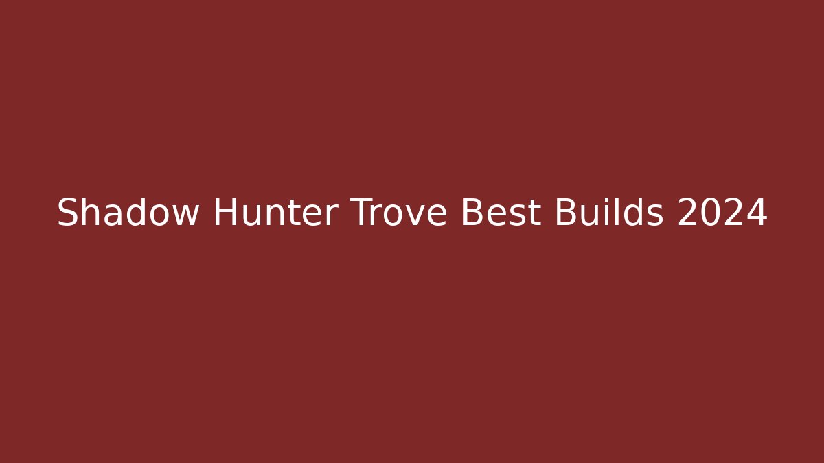 Shadow Hunter Trove Best Builds 2024