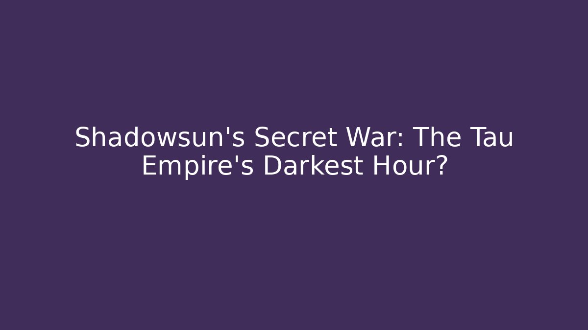 Shadowsun's Secret War: The Tau Empire's Darkest Hour?