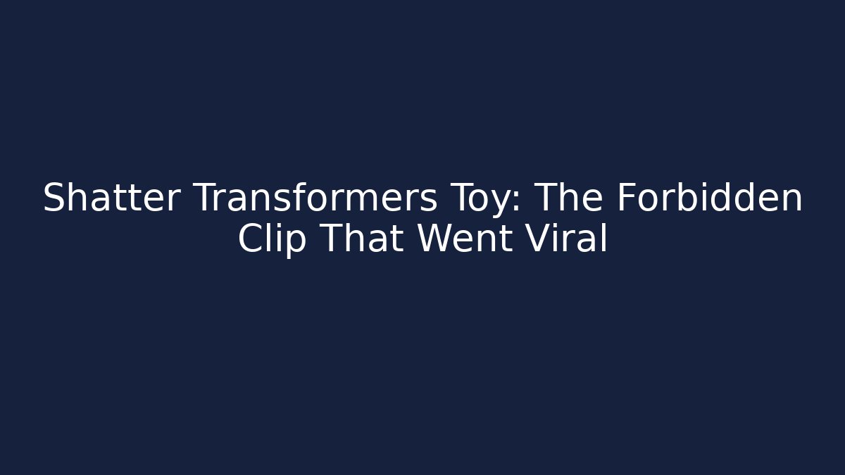 Shatter Transformers Toy: The Forbidden Clip That Went Viral