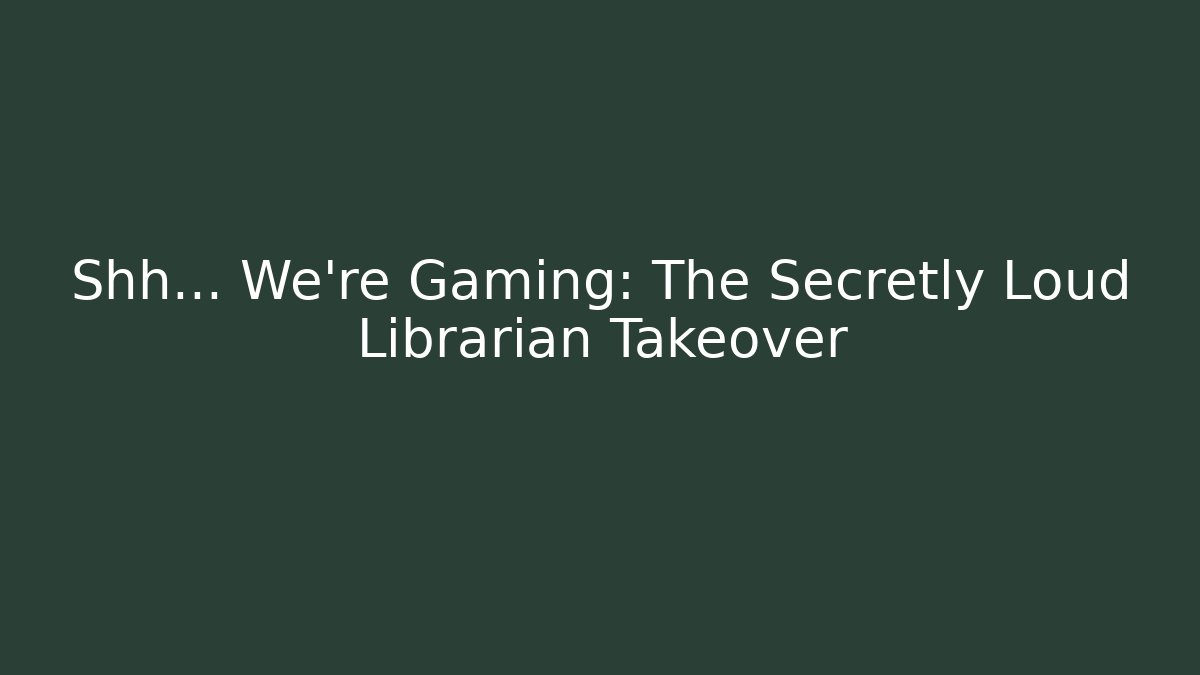 Shh... We're Gaming: The Secretly Loud Librarian Takeover