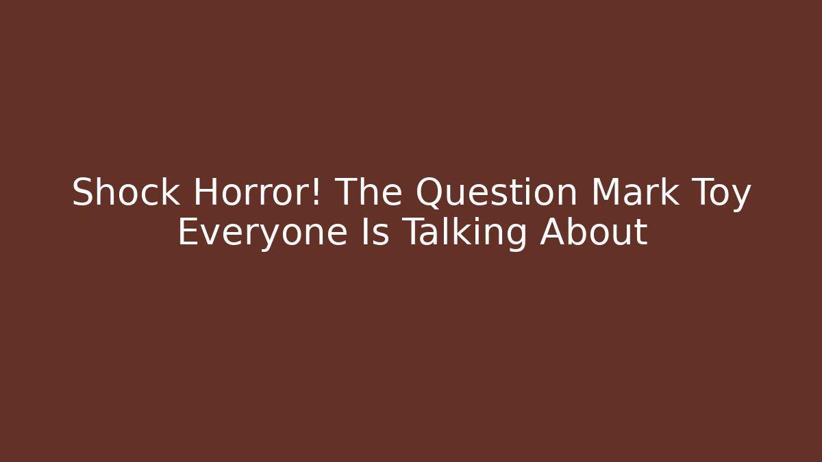 Shock Horror! The Question Mark Toy Everyone Is Talking About