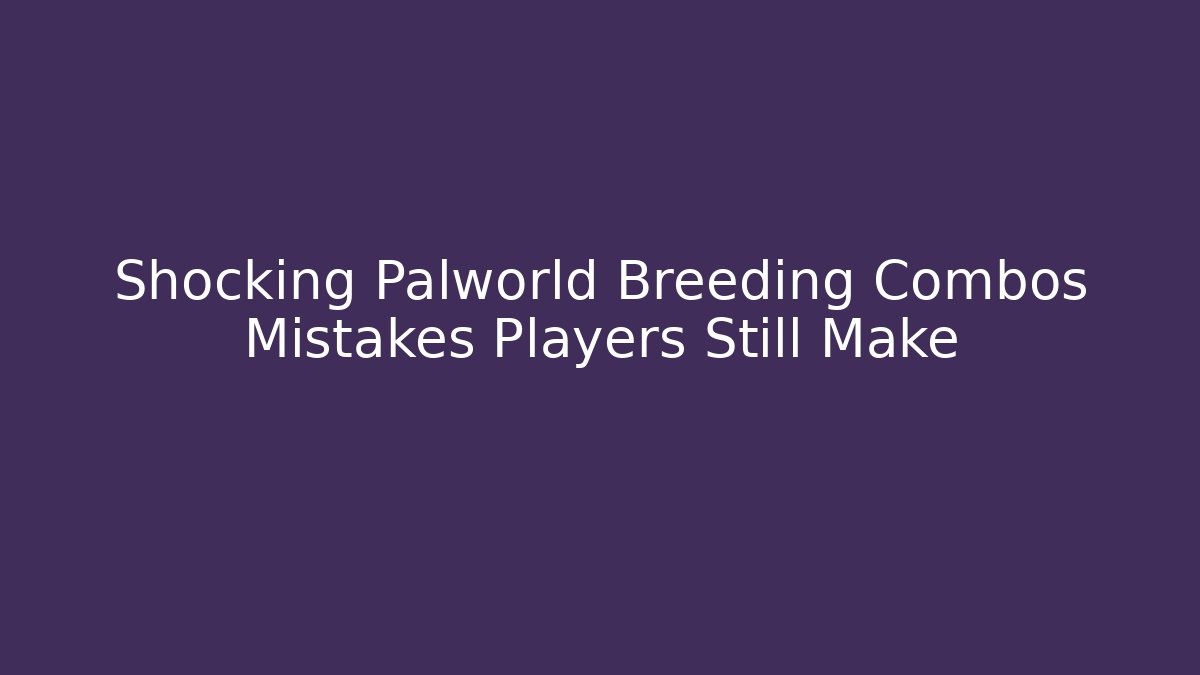 Shocking Palworld Breeding Combos Mistakes Players Still Make