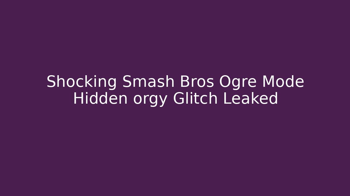 Shocking Smash Bros Ogre Mode Hidden orgy Glitch Leaked - Andrea Zevedo