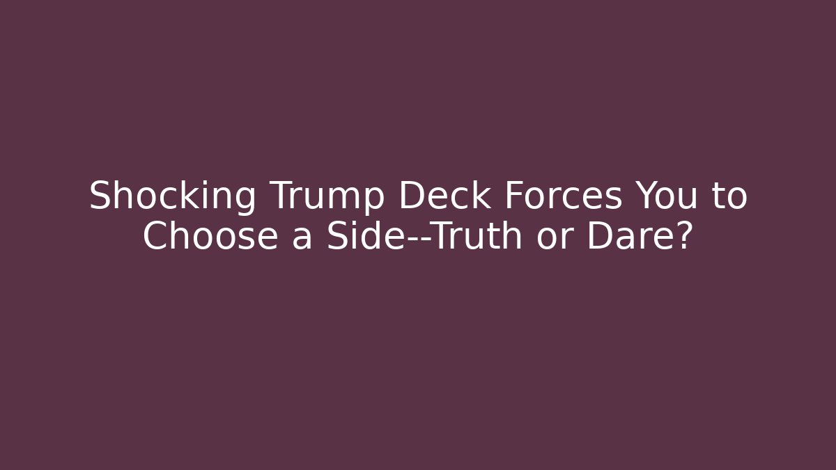 Shocking Trump Deck Forces You to Choose a Side—Truth or Dare?