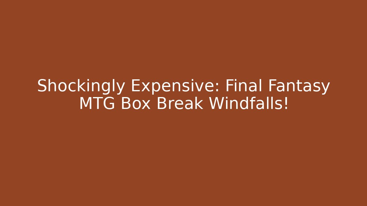 Shockingly Expensive: Final Fantasy MTG Box Break Windfalls! - Andrea Zevedo