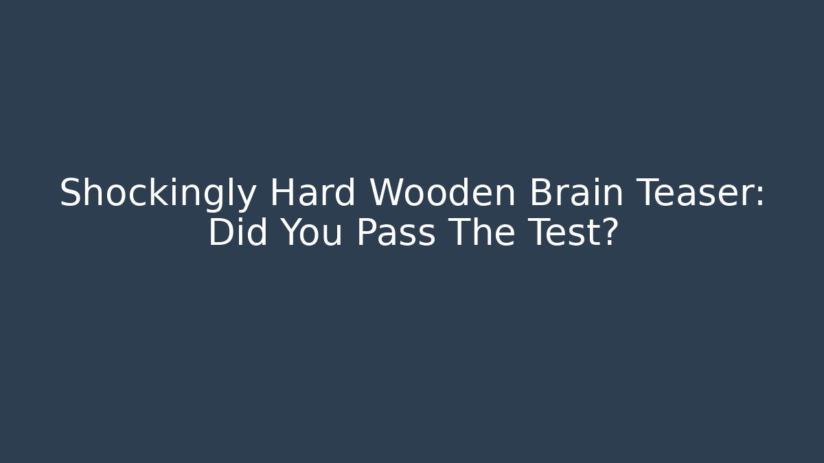 Shockingly Hard Wooden Brain Teaser: Did You Pass The Test?