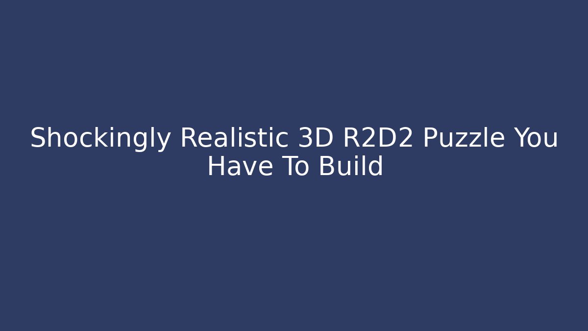 Shockingly Realistic 3D R2D2 Puzzle You Have To Build