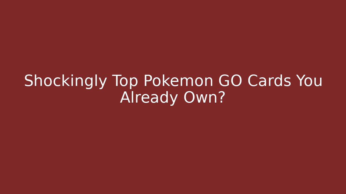 Shockingly Top Pokémon GO Cards You Already Own?