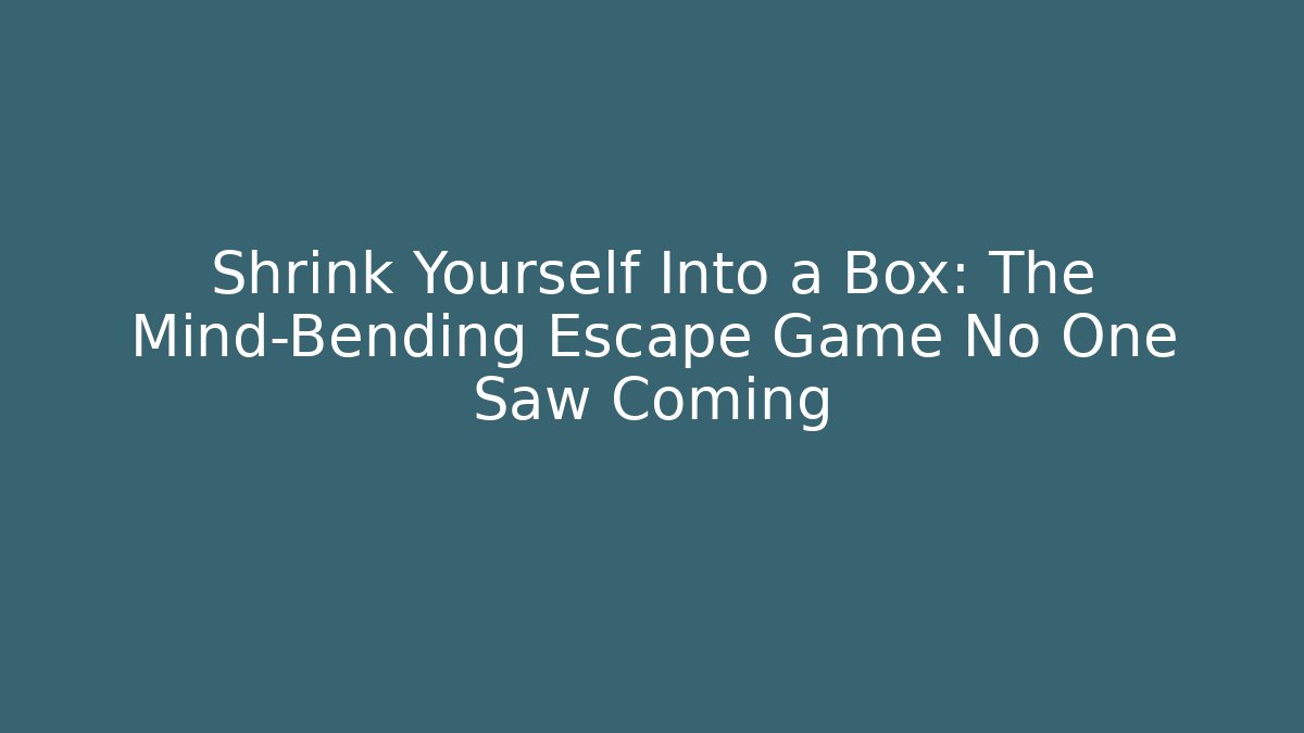 Shrink Yourself Into a Box: The Mind-Bending Escape Game No One Saw Coming