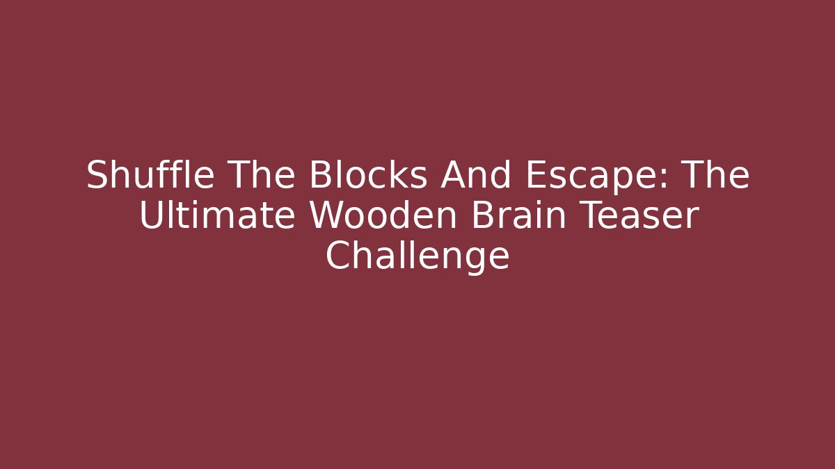 Shuffle The Blocks And Escape: The Ultimate Wooden Brain Teaser Challenge