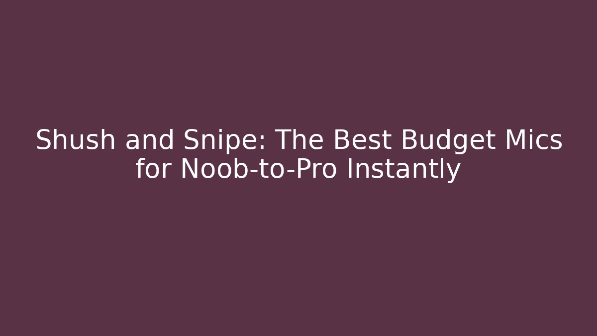 Shush and Snipe: The Best Budget Mics for Noob-to-Pro Instantly