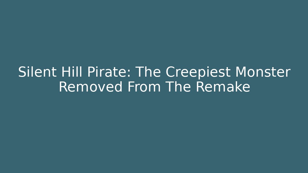 Silent Hill Pirate: The Creepiest Monster Removed From The Remake