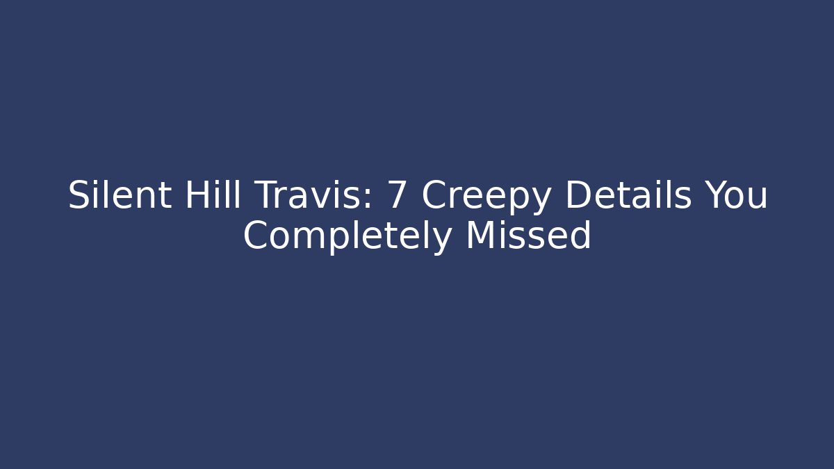 Silent Hill Travis: 7 Creepy Details You Completely Missed
