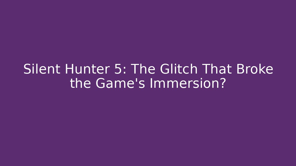 Silent Hunter 5: The Glitch That Broke the Game's Immersion?