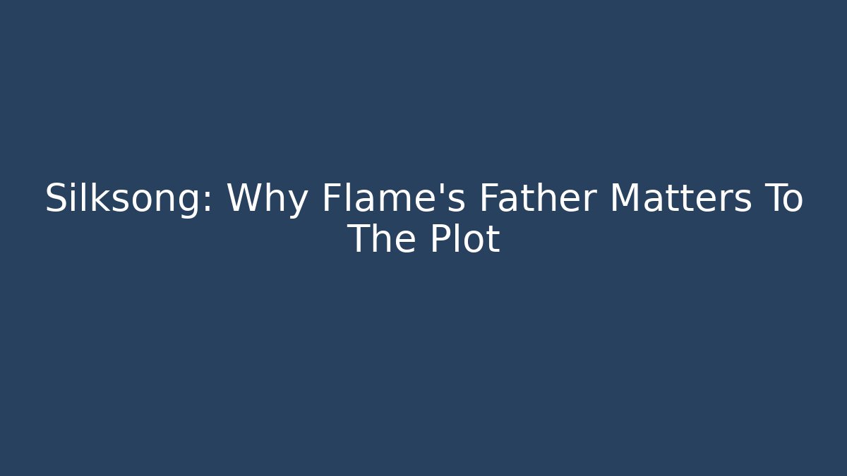 Silksong: Why Flame's Father Matters To The Plot