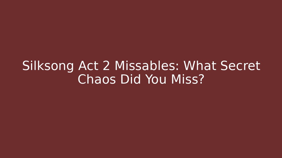 Silksong Act 2 Missables: What Secret Chaos Did You Miss?
