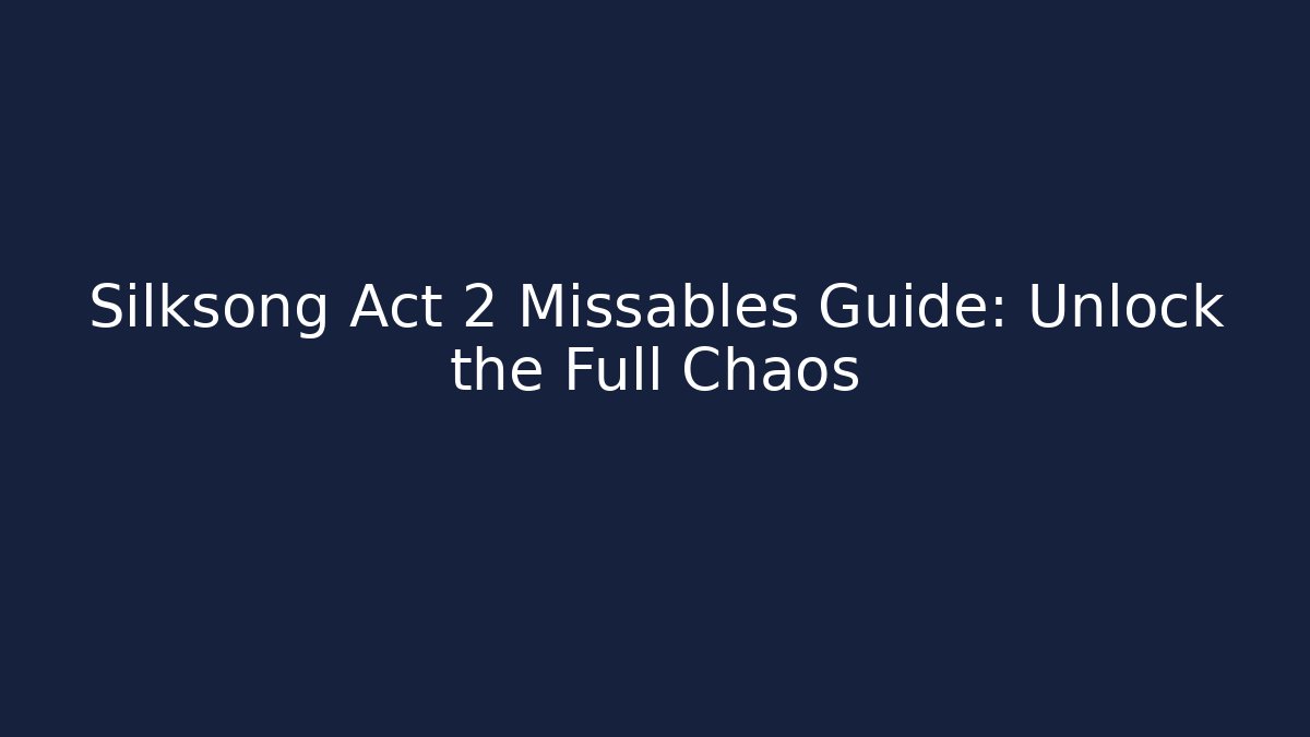 Silksong Act 2 Missables Guide: Unlock the Full Chaos