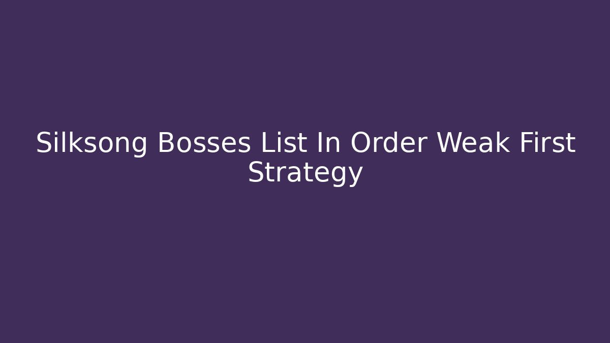 Silksong Bosses List In Order Weak First Strategy