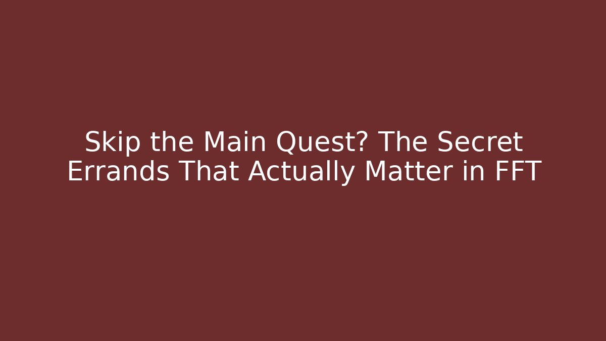Skip the Main Quest? The Secret Errands That Actually Matter in FFT