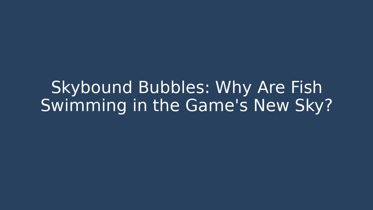 Skybound Bubbles: Why Are Fish Swimming in the Game’s New Sky? - Andrea Zevedo