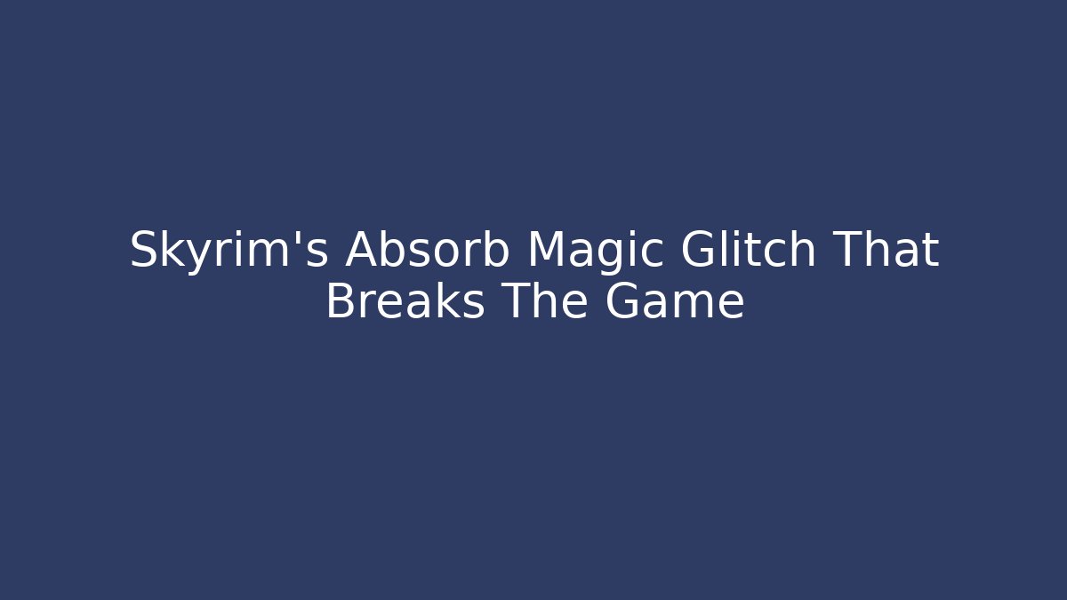 Skyrim's Absorb Magic Glitch That Breaks The Game
