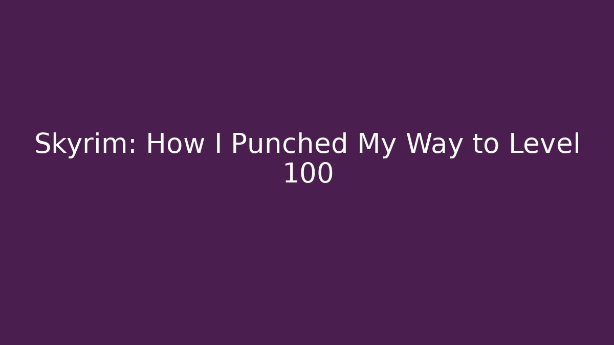 Skyrim: How I Punched My Way to Level 100