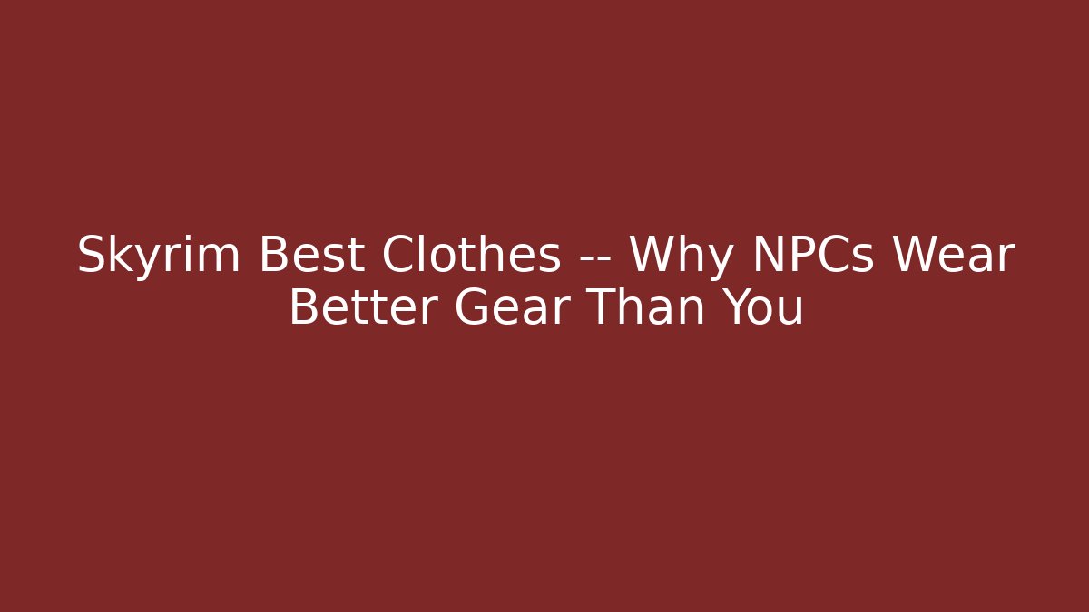 Skyrim Best Clothes — Why NPCs Wear Better Gear Than You