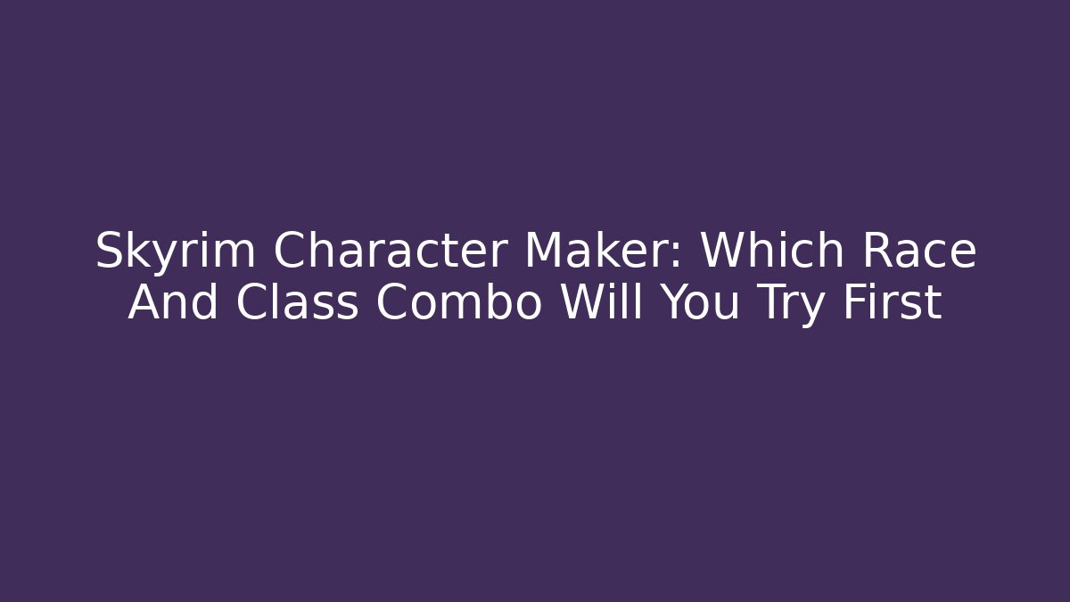 Skyrim Character Maker: Which Race And Class Combo Will You Try First