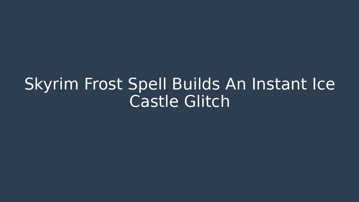 Skyrim Frost Spell Builds An Instant Ice Castle Glitch
